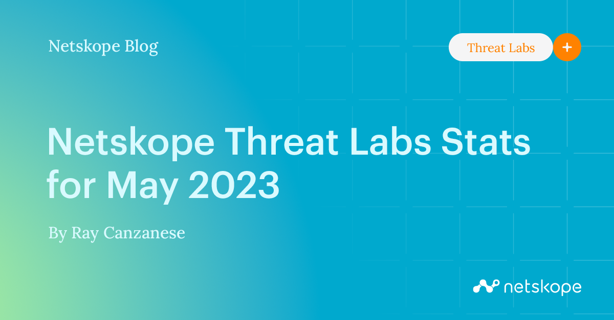 Netskope Threat Labs Stats for May 2023 Netskope