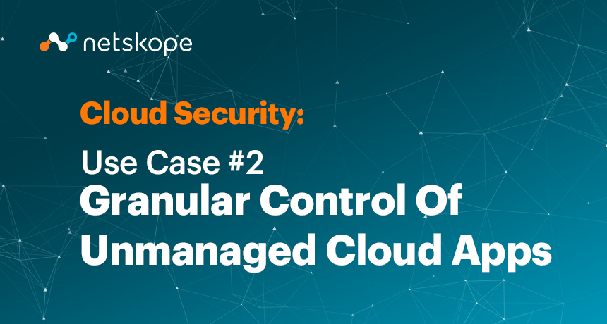 Cloud Security Use Case 2 Granular Control Of Unmanaged Cloud Apps Netskope Cloud Security Use Case 2 Granular Control Of Unmanaged Cloud Apps Netskope