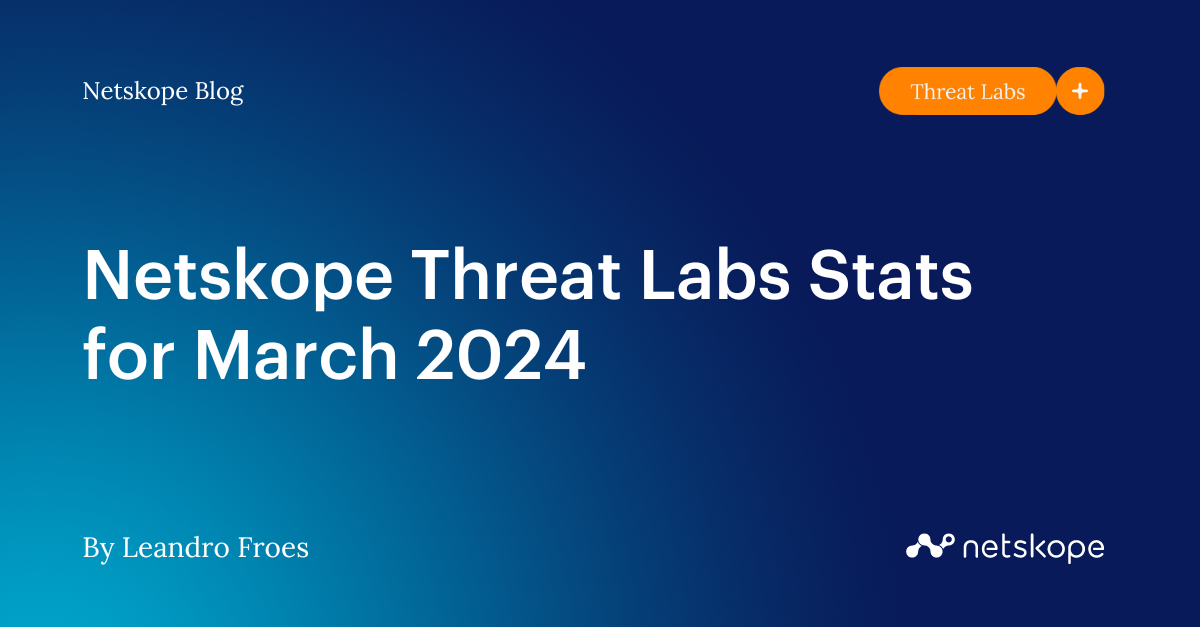 Netskope Threat Labs Stats for March 2024 Netskope